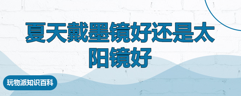 夏天戴墨镜好还是太阳镜好