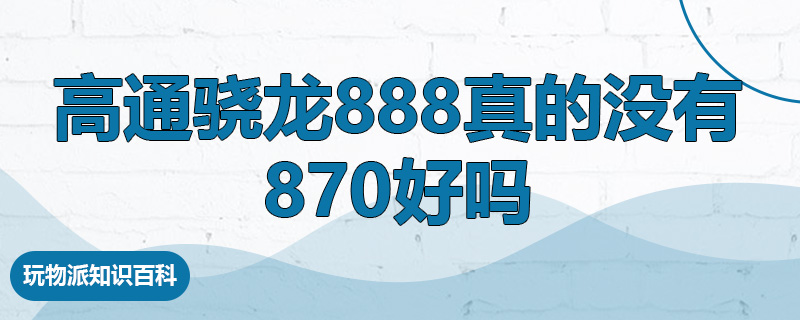 高通骁龙888真的没有870好吗.jpg